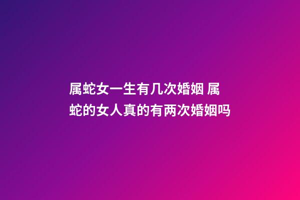 属蛇女一生有几次婚姻 属蛇的女人真的有两次婚姻吗-第1张-观点-玄机派